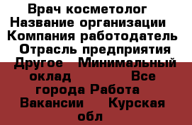 Врач-косметолог › Название организации ­ Компания-работодатель › Отрасль предприятия ­ Другое › Минимальный оклад ­ 32 000 - Все города Работа » Вакансии   . Курская обл.